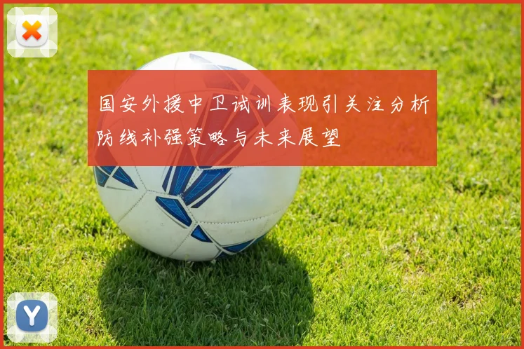 国安外援中卫试训表现引关注分析防线补强策略与未来展望