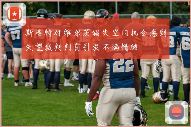 斯洛特对维尔茨错失空门机会感到失望裁判判罚引发不满情绪
