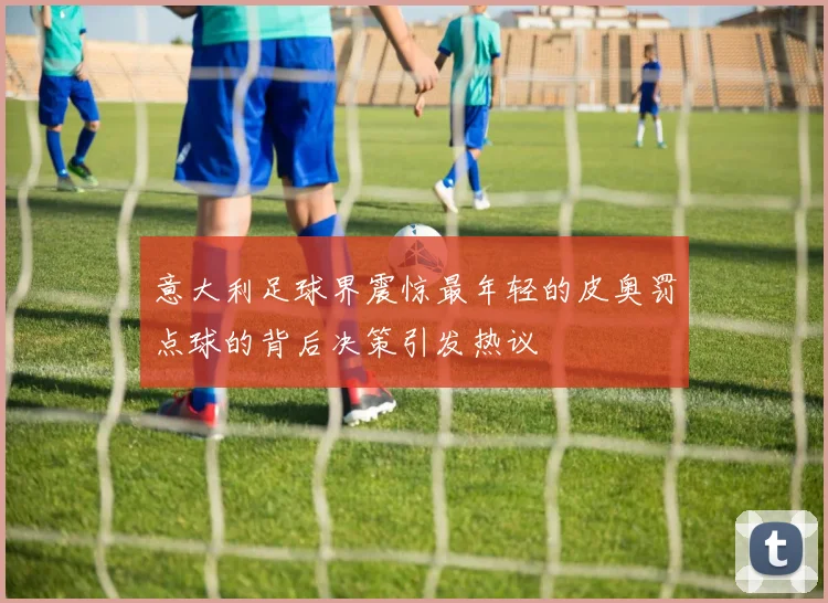 意大利足球界震惊最年轻的皮奥罚点球的背后决策引发热议