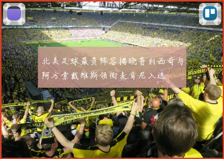 北美足球最贵阵容揭晓普利西奇与阿方索戴维斯领衔麦肯尼入选