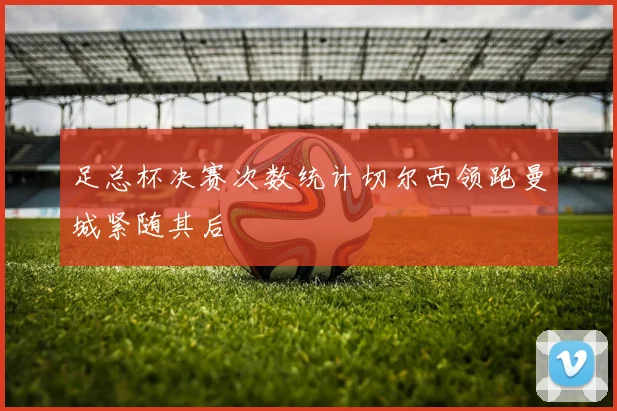 足总杯决赛次数统计切尔西领跑曼城紧随其后