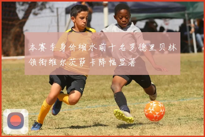 本赛季身价缩水前十名罗德里贝林领衔维尔茨萨卡降幅显著
