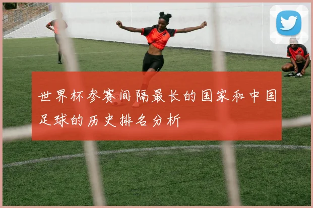世界杯参赛间隔最长的国家和中国足球的历史排名分析