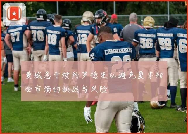 曼城急于续约罗德里以避免夏季转会市场的挑战与风险