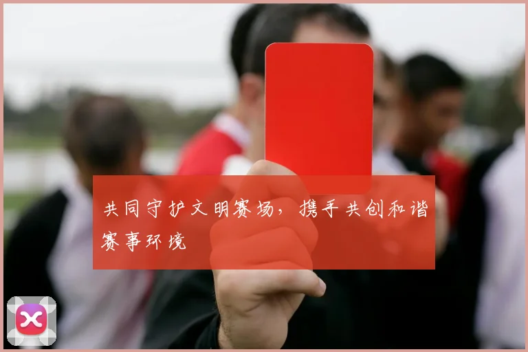 共同守护文明赛场，携手共创和谐赛事环境