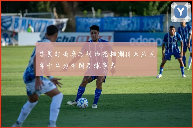李昊时尚杂志封面亮相期待未来五年十年为中国足球争光