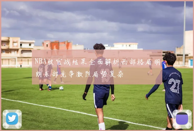 NBA收官战结果全面解析西部格局明朗东部竞争激烈局势复杂