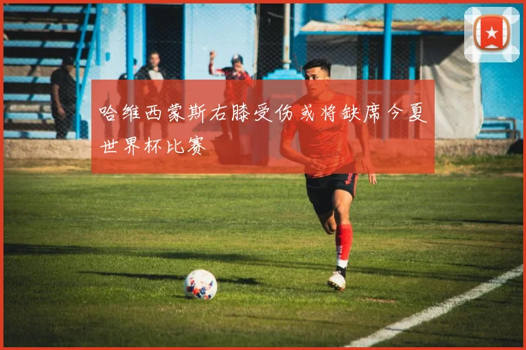 哈维西蒙斯右膝受伤或将缺席今夏世界杯比赛