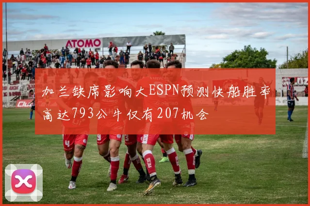加兰缺席影响大ESPN预测快船胜率高达793公牛仅有207机会