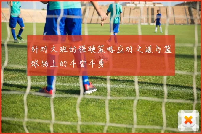 针对文班的强硬策略应对之道与篮球场上的斗智斗勇