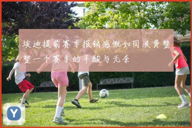 埃迪提前赛季报销感慨如同浪费整整一个赛季的辛酸与无奈