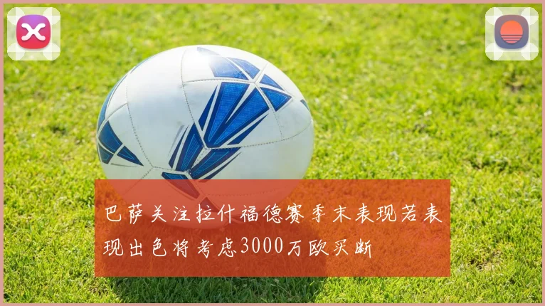巴萨关注拉什福德赛季末表现若表现出色将考虑3000万欧买断