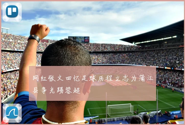 网红张文回忆足球历程立志为蒲江县争光踢蓉超