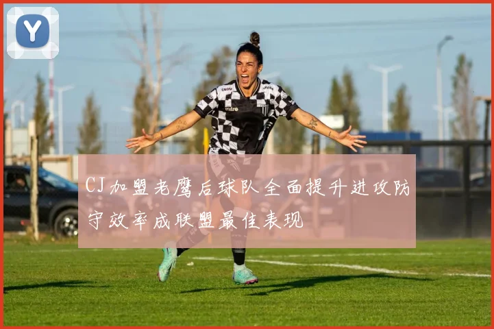 CJ加盟老鹰后球队全面提升进攻防守效率成联盟最佳表现