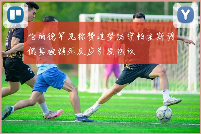 伦纳德罕见称赞追梦防守帕金斯调侃其被锁死反应引发热议