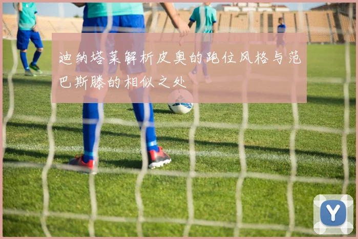 迪纳塔莱解析皮奥的跑位风格与范巴斯滕的相似之处