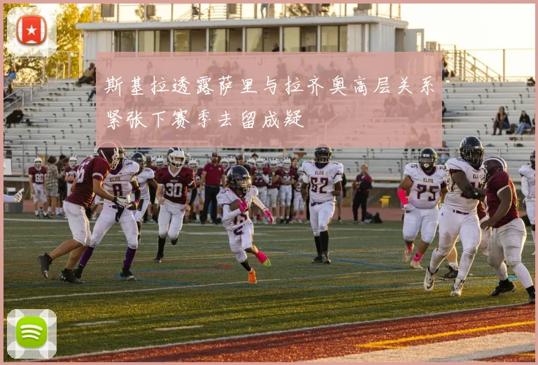 斯基拉透露萨里与拉齐奥高层关系紧张下赛季去留成疑