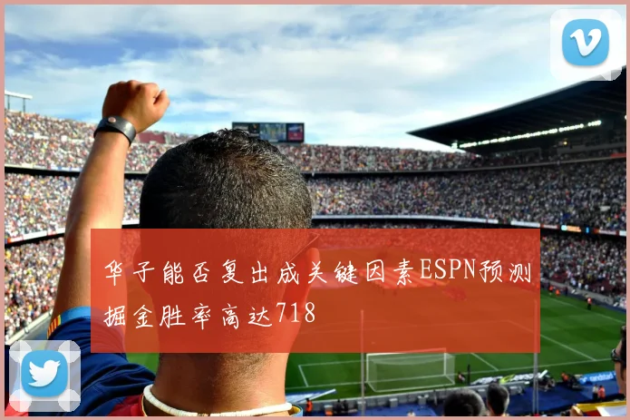 华子能否复出成关键因素ESPN预测掘金胜率高达718