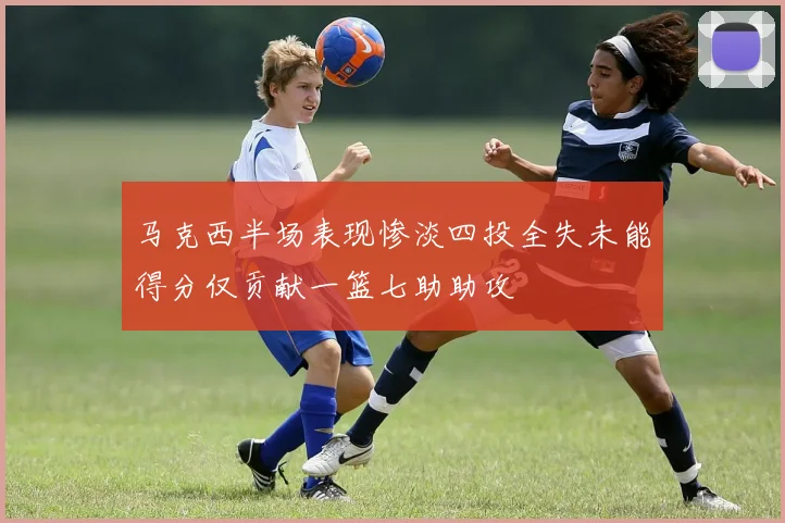 马克西半场表现惨淡四投全失未能得分仅贡献一篮七助助攻