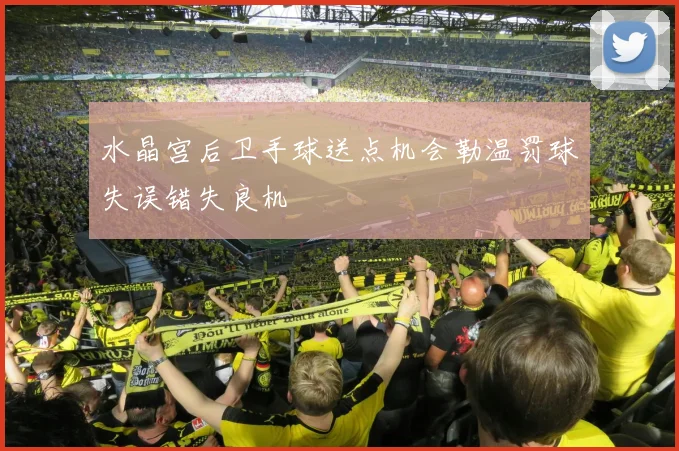 水晶宫后卫手球送点机会勒温罚球失误错失良机